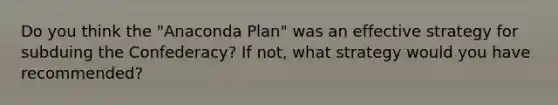 Do you think the "Anaconda Plan" was an effective strategy for subduing the Confederacy? If not, what strategy would you have recommended?