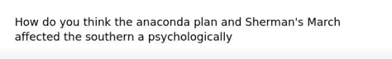 How do you think the anaconda plan and Sherman's March affected the southern a psychologically