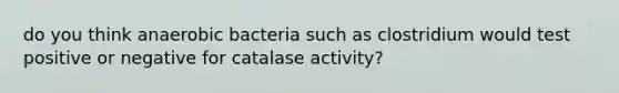 do you think anaerobic bacteria such as clostridium would test positive or negative for catalase activity?