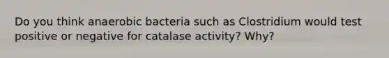 Do you think anaerobic bacteria such as Clostridium would test positive or negative for catalase activity? Why?