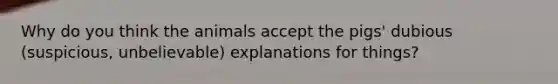 Why do you think the animals accept the pigs' dubious (suspicious, unbelievable) explanations for things?