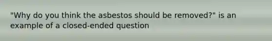 "Why do you think the asbestos should be removed?" is an example of a closed-ended question