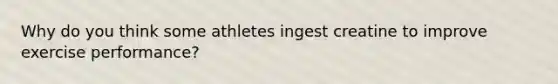 Why do you think some athletes ingest creatine to improve exercise performance?