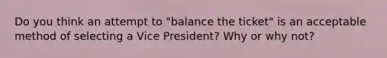 Do you think an attempt to "balance the ticket" is an acceptable method of selecting a Vice President? Why or why not?