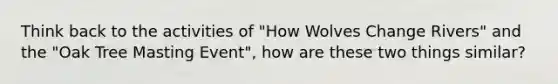 Think back to the activities of "How Wolves Change Rivers" and the "Oak Tree Masting Event", how are these two things similar?