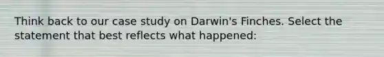 Think back to our case study on Darwin's Finches. Select the statement that best reflects what happened: