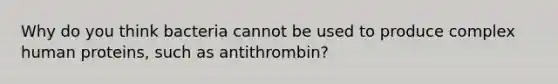 Why do you think bacteria cannot be used to produce complex human proteins, such as antithrombin?