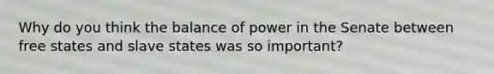 Why do you think the balance of power in the Senate between free states and slave states was so important?