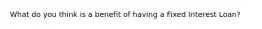 What do you think is a benefit of having a Fixed Interest Loan?