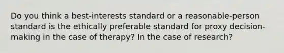 Do you think a best-interests standard or a reasonable-person standard is the ethically preferable standard for proxy decision-making in the case of therapy? In the case of research?