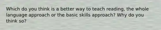 Which do you think is a better way to teach reading, the whole language approach or the basic skills approach? Why do you think so?