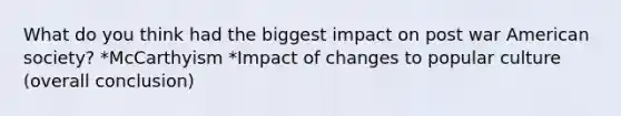 What do you think had the biggest impact on post war American society? *McCarthyism *Impact of changes to popular culture (overall conclusion)