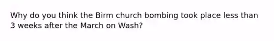 Why do you think the Birm church bombing took place less than 3 weeks after the March on Wash?