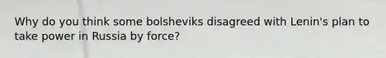 Why do you think some bolsheviks disagreed with Lenin's plan to take power in Russia by force?