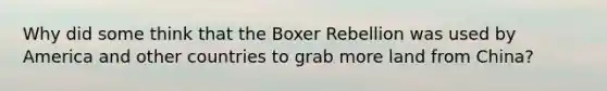 Why did some think that the Boxer Rebellion was used by America and other countries to grab more land from China?