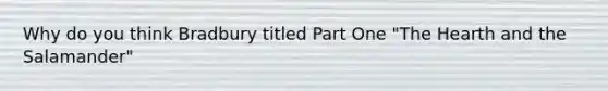 Why do you think Bradbury titled Part One "<a href='https://www.questionai.com/knowledge/kya8ocqc6o-the-heart' class='anchor-knowledge'>the heart</a>h and the Salamander"