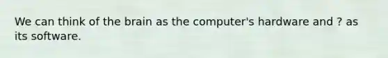 We can think of the brain as the computer's hardware and ? as its software.