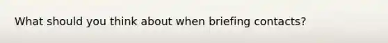 What should you think about when briefing contacts?