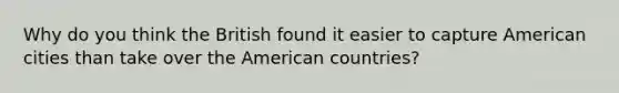 Why do you think the British found it easier to capture American cities than take over the American countries?