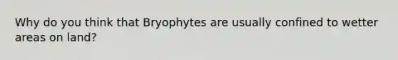 Why do you think that Bryophytes are usually confined to wetter areas on land?