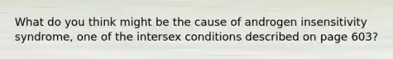 What do you think might be the cause of androgen insensitivity syndrome, one of the intersex conditions described on page 603?