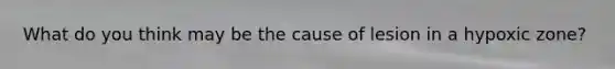 What do you think may be the cause of lesion in a hypoxic zone?