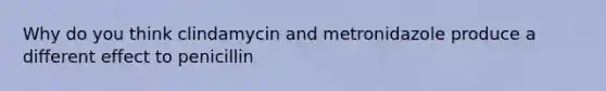 Why do you think clindamycin and metronidazole produce a different effect to penicillin