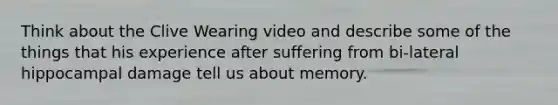 Think about the Clive Wearing video and describe some of the things that his experience after suffering from bi-lateral hippocampal damage tell us about memory.