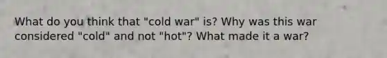 What do you think that "cold war" is? Why was this war considered "cold" and not "hot"? What made it a war?