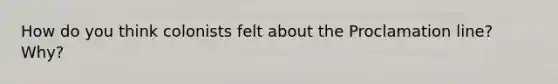 How do you think colonists felt about the Proclamation line? Why?