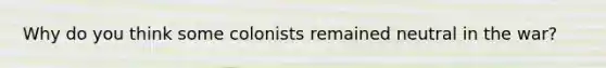 Why do you think some colonists remained neutral in the war?