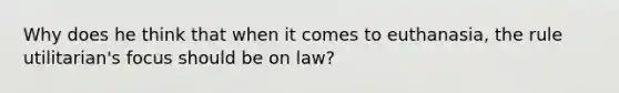 Why does he think that when it comes to euthanasia, the rule utilitarian's focus should be on law?