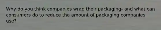 Why do you think companies wrap their packaging- and what can consumers do to reduce the amount of packaging companies use?