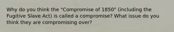 Why do you think the "Compromise of 1850" (including the Fugitive Slave Act) is called a compromise? What issue do you think they are compromising over?