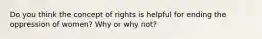 Do you think the concept of rights is helpful for ending the oppression of women? Why or why not?