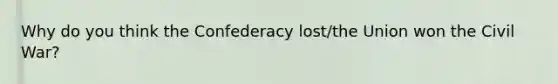 Why do you think the Confederacy lost/the Union won the Civil War?