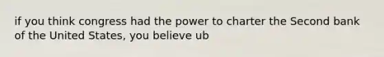 if you think congress had the power to charter the Second bank of the United States, you believe ub