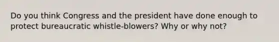 Do you think Congress and the president have done enough to protect bureaucratic whistle-blowers? Why or why not?