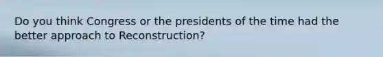 Do you think Congress or the presidents of the time had the better approach to Reconstruction?