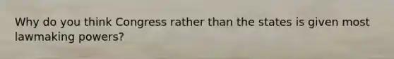 Why do you think Congress rather than the states is given most lawmaking powers?