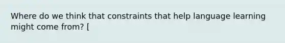 Where do we think that constraints that help language learning might come from? [