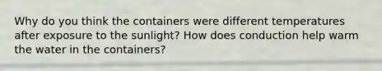 Why do you think the containers were different temperatures after exposure to the sunlight? How does conduction help warm the water in the containers?