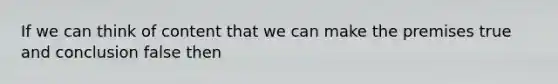 If we can think of content that we can make the premises true and conclusion false then