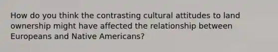 How do you think the contrasting cultural attitudes to land ownership might have affected the relationship between Europeans and Native Americans?