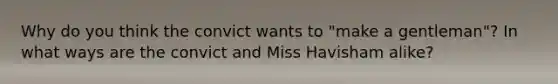 Why do you think the convict wants to "make a gentleman"? In what ways are the convict and Miss Havisham alike?