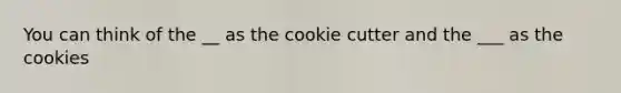 You can think of the __ as the cookie cutter and the ___ as the cookies