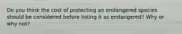 Do you think the cost of protecting an endangered species should be considered before listing it as endangered? Why or why not?