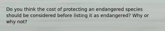 Do you think the cost of protecting an endangered species should be considered before listing it as endangered? Why or why not?