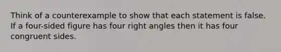 Think of a counterexample to show that each statement is false. If a four-sided figure has four <a href='https://www.questionai.com/knowledge/kIh722csLJ-right-angle' class='anchor-knowledge'>right angle</a>s then it has four congruent sides.