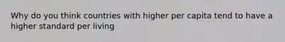 Why do you think countries with higher per capita tend to have a higher standard per living